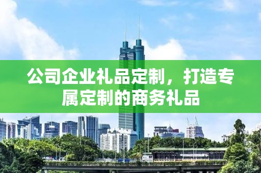公司企业礼品定制，打造专属定制的商务礼品