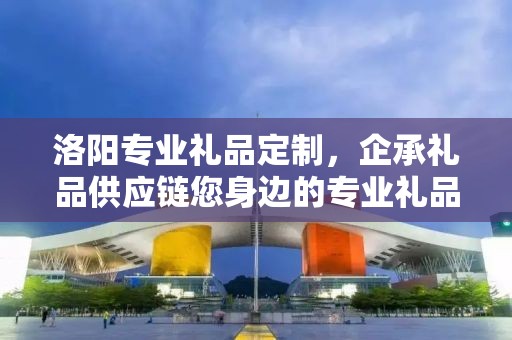洛阳专业礼品定制，企承礼品供应链您身边的专业礼品定制公司