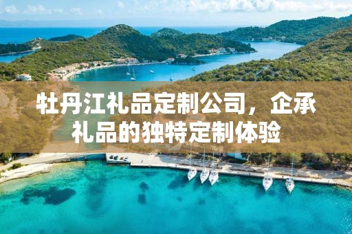 牡丹江礼品定制公司，企承礼品的独特定制体验